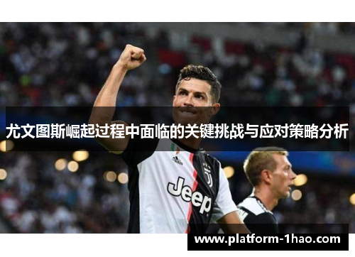 尤文图斯崛起过程中面临的关键挑战与应对策略分析 尤文图斯崛起过程中面临的关键挑战与应对策略分析