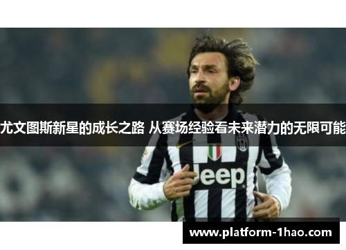 尤文图斯新星的成长之路 从赛场经验看未来潜力的无限可能