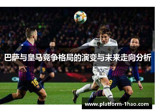 巴萨与皇马竞争格局的演变与未来走向分析