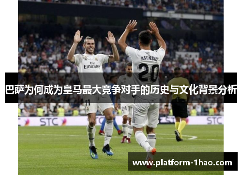 巴萨为何成为皇马最大竞争对手的历史与文化背景分析