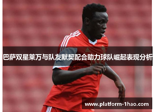 巴萨双星莱万与队友默契配合助力球队崛起表现分析