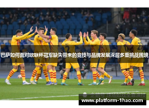 巴萨如何面对欧联杯冠军缺失带来的竞技与品牌发展深层多重挑战困境