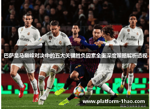 巴萨皇马巅峰对决中的五大关键胜负因素全面深度策略解析透视 巴萨皇马巅峰对决中的五大关键胜负因素全面深度策略解析透视