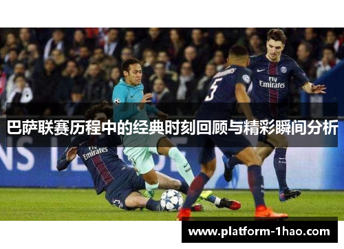 巴萨联赛历程中的经典时刻回顾与精彩瞬间分析 巴萨联赛历程中的经典时刻回顾与精彩瞬间分析