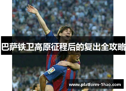 巴萨铁卫高原征程后的复出全攻略 巴萨铁卫高原征程后的复出全攻略