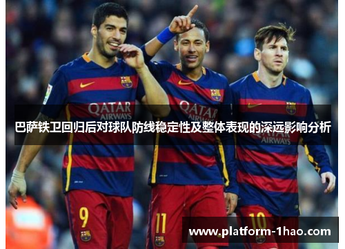 巴萨铁卫回归后对球队防线稳定性及整体表现的深远影响分析