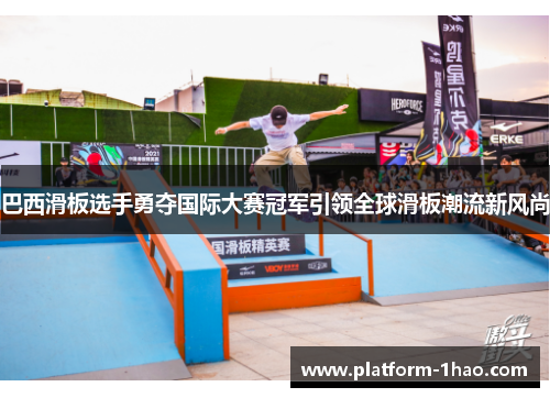 巴西滑板选手勇夺国际大赛冠军引领全球滑板潮流新风尚