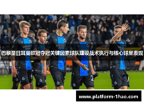 巴黎圣日耳曼欧冠夺冠关键因素球队建设战术执行与核心球星表现