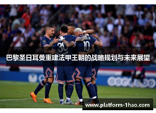 巴黎圣日耳曼重建法甲王朝的战略规划与未来展望
