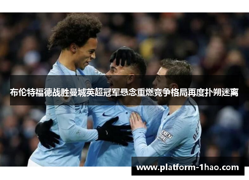 布伦特福德战胜曼城英超冠军悬念重燃竞争格局再度扑朔迷离