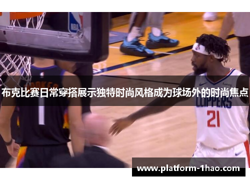 布克比赛日常穿搭展示独特时尚风格成为球场外的时尚焦点