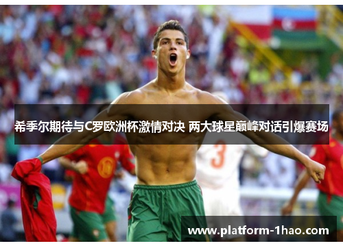 希季尔期待与C罗欧洲杯激情对决 两大球星巅峰对话引爆赛场