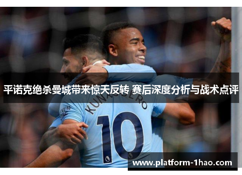 平诺克绝杀曼城带来惊天反转 赛后深度分析与战术点评