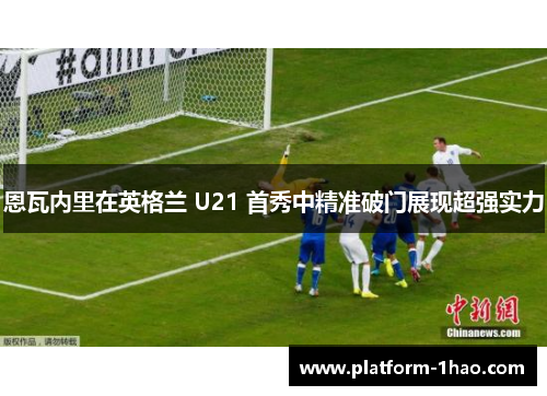 恩瓦内里在英格兰 U21 首秀中精准破门展现超强实力 恩瓦内里在英格兰 U21 首秀中精准破门展现超强实力