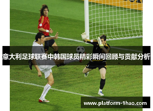 意大利足球联赛中韩国球员精彩瞬间回顾与贡献分析