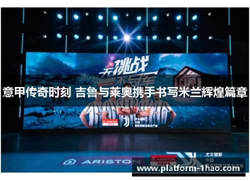 意甲传奇时刻 吉鲁与莱奥携手书写米兰辉煌篇章 意甲传奇时刻 吉鲁与莱奥携手书写米兰辉煌篇章