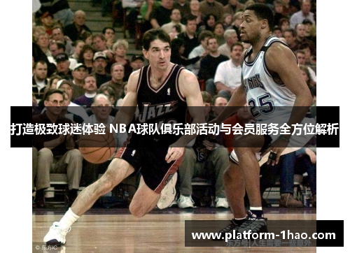 打造极致球迷体验 NBA球队俱乐部活动与会员服务全方位解析