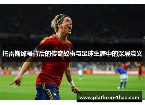 托雷斯绰号背后的传奇故事与足球生涯中的深层意义