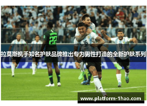 拉莫斯携手知名护肤品牌推出专为男性打造的全新护肤系列