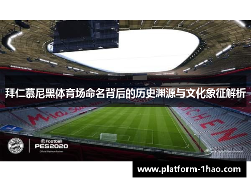拜仁慕尼黑体育场命名背后的历史渊源与文化象征解析 拜仁慕尼黑体育场命名背后的历史渊源与文化象征解析